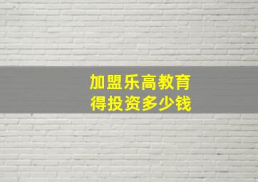 加盟乐高教育 得投资多少钱